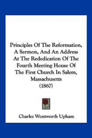 Principles Of The Reformation, A Sermon, And An Address At The Rededication Of The Fourth Meeting House Of The First Church In Salem, Massachusetts (1867)