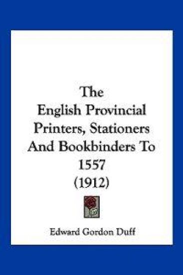 The English Provincial Printers, Stationers And Bookbinders To 1557 (1912)