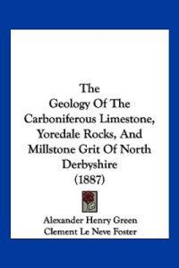 The Geology Of The Carboniferous Limestone, Yoredale Rocks, And Millstone Grit Of North Derbyshire (1887)