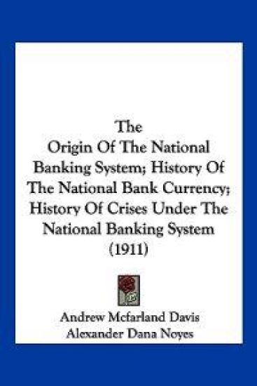The Origin Of The National Banking System; History Of The National Bank Currency; History Of Crises Under The National Banking System (1911)