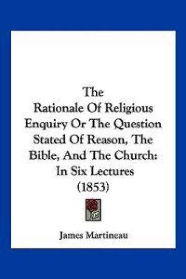 The Rationale Of Religious Enquiry Or The Question Stated Of Reason, The Bible, And The Church