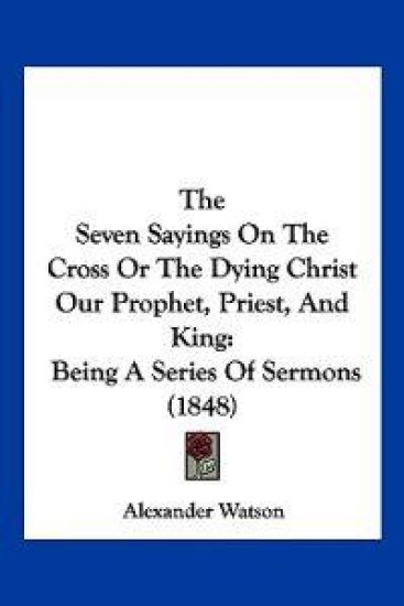 The Seven Sayings On The Cross Or The Dying Christ Our Prophet, Priest, And King