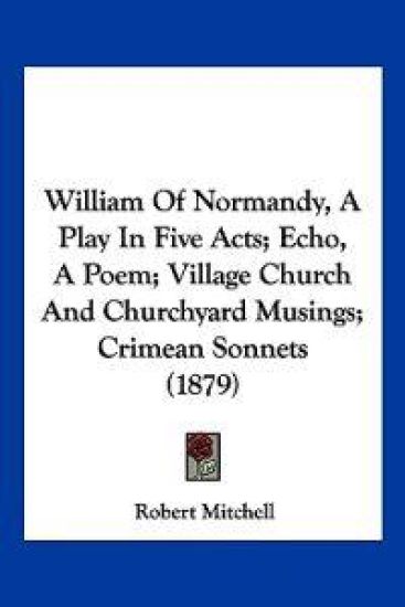 William Of Normandy, A Play In Five Acts; Echo, A Poem; Village Church And Churchyard Musings; Crimean Sonnets (1879)