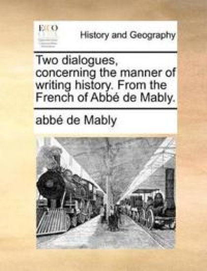Two Dialogues, Concerning the Manner of Writing History. from the French of Abb de Mably.