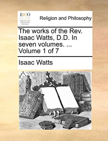 The works of the Rev. Isaac Watts, D.D. In seven volumes. ... Volume 1 of 7