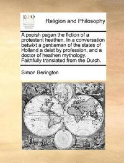 A popish pagan the fiction of a protestant heathen. In a conversation betwixt a gentleman of the states of Holland a deist by profession, and a doctor of heathen mythology. Faithfully translated from the Dutch.