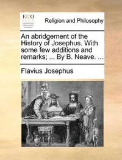 An Abridgement of the History of Josephus. with Some Few Additions and Remarks; ... by B. Neave. ...
