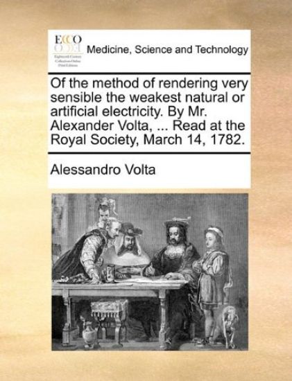 Of the Method of Rendering Very Sensible the Weakest Natural or Artificial Electricity. by Mr. Alexander VOLTA, ... Read at the Royal Society, March 14, 1782.