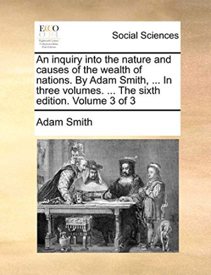 An Inquiry Into the Nature and Causes of the Wealth of Nations. by Adam Smith, ... in Three Volumes. ... the Sixth Edition. Volume 3 of 3