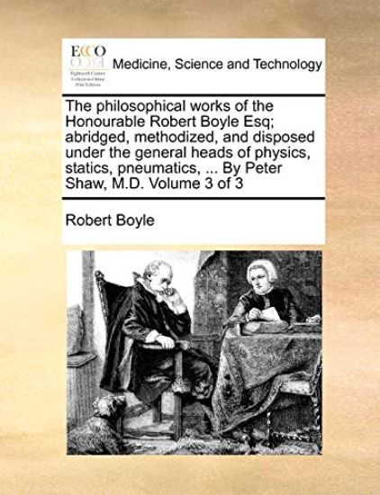 The philosophical works of the Honourable Robert Boyle Esq; abridged, methodized, and disposed under the general heads of physics, statics, pneumatics, ... By Peter Shaw, M.D. Volume 3 of 3