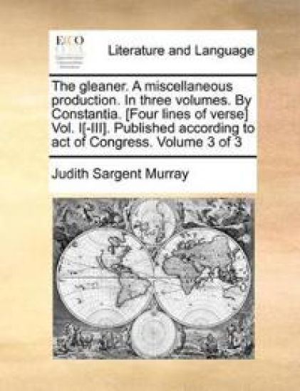 The Gleaner. a Miscellaneous Production. in Three Volumes. by Constantia. [Four Lines of Verse] Vol. I[-III]. Published According to Act of Congress. Volume 3 of 3
