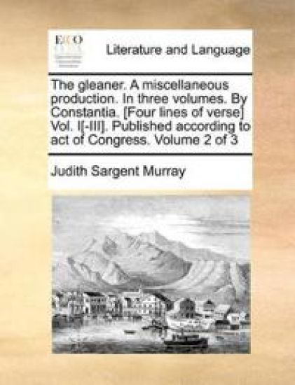The Gleaner. a Miscellaneous Production. in Three Volumes. by Constantia. [Four Lines of Verse] Vol. I[-III]. Published According to Act of Congress. Volume 2 of 3