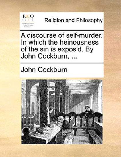 A Discourse of Self-Murder. in Which the Heinousness of the Sin Is Expos'd. by John Cockburn, ...