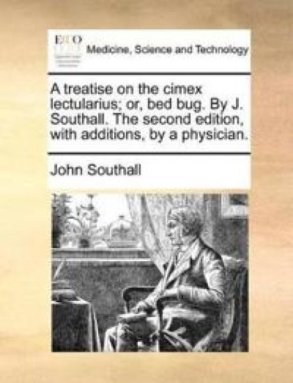 A Treatise on the Cimex Lectularius; Or, Bed Bug. by J. Southall. the Second Edition, with Additions, by a Physician.