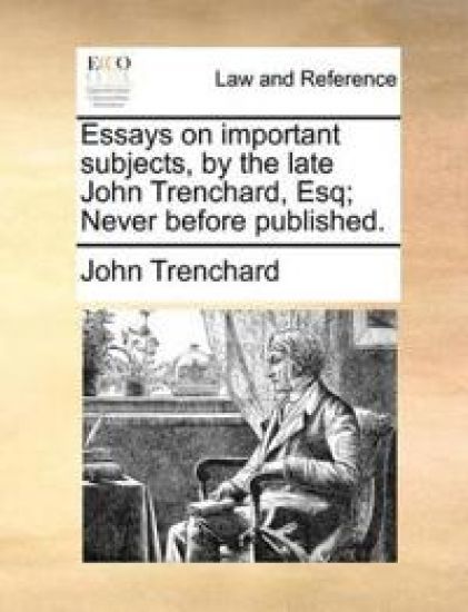 Essays on Important Subjects, by the Late John Trenchard, Esq; Never Before Published.
