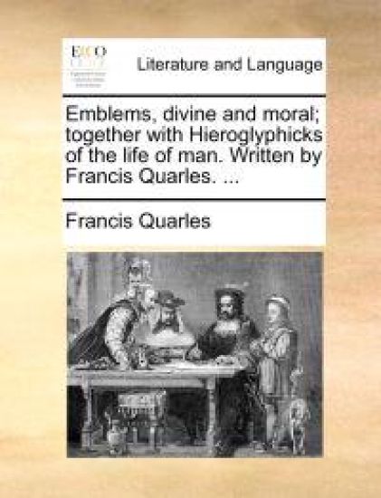 Emblems, Divine and Moral; Together with Hieroglyphicks of the Life of Man. Written by Francis Quarles. ...