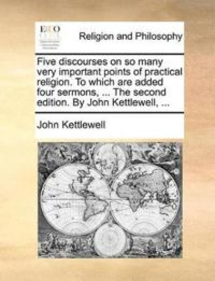 Five discourses on so many very important points of practical religion. To which are added four sermons, ... The second edition. By John Kettlewell, ...