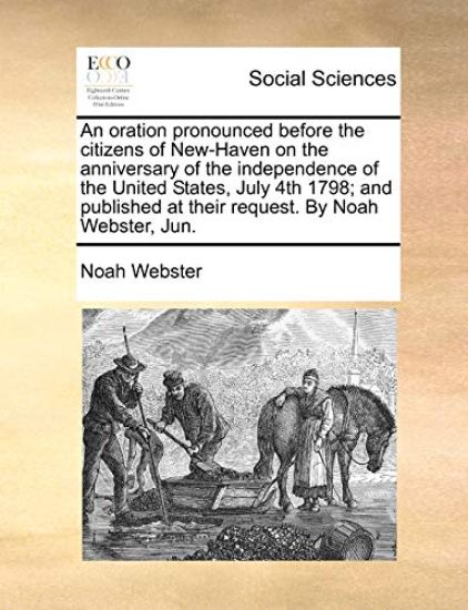 An Oration Pronounced Before the Citizens of New-Haven on the Anniversary of the Independence of the United States, July 4th 1798; And Published at Their Request. by Noah Webster, Jun.