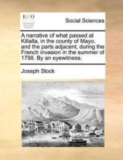A Narrative of What Passed at Killalla, in the County of Mayo, and the Parts Adjacent, During the French Invasion in the Summer of 1798. by an Eyewitness.