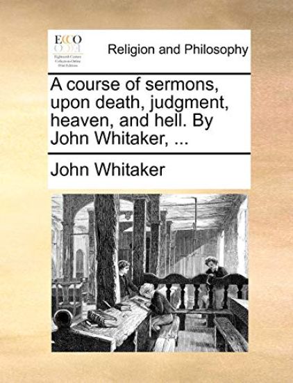 A Course of Sermons, Upon Death, Judgment, Heaven, and Hell. by John Whitaker, ...