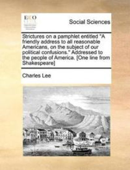 Strictures on a Pamphlet Entitled a Friendly Address to All Reasonable Americans, on the Subject of Our Political Confusions. Addressed to the People of America. [one Line from Shakespeare]
