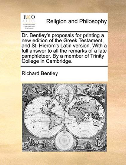 Dr. Bentley's Proposals for Printing a New Edition of the Greek Testament, and St. Hierom's Latin Version. with a Full Answer to All the Remarks of a Late Pamphleteer. by a Member of Trinity College in Cambridge.