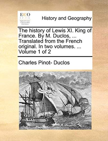 The History of Lewis XI. King of France. by M. Duclos, ... Translated from the French Original. in Two Volumes. ... Volume 1 of 2
