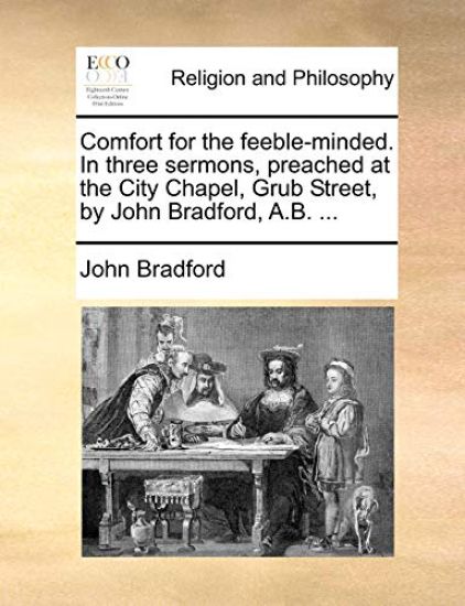 Comfort for the Feeble-Minded. in Three Sermons, Preached at the City Chapel, Grub Street, by John Bradford, A.B. ...