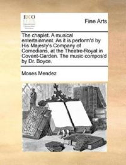 The Chaplet. a Musical Entertainment. as It Is Perform'd by His Majesty's Company of Comedians, at the Theatre-Royal in Covent-Garden. the Music Compos'd by Dr. Boyce.