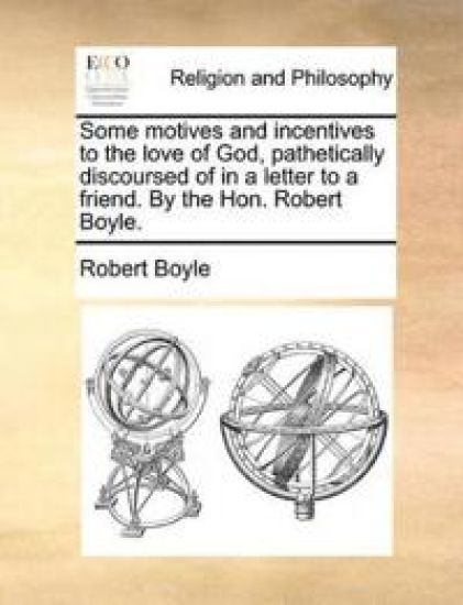 Some Motives and Incentives to the Love of God, Pathetically Discoursed of in a Letter to a Friend. by the Hon. Robert Boyle.