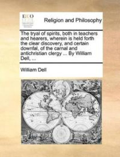 The tryal of spirits, both in teachers and hearers, wherein is held forth the clear discovery, and certain downfal, of the carnal and antichristian clergy ... By William Dell, ...
