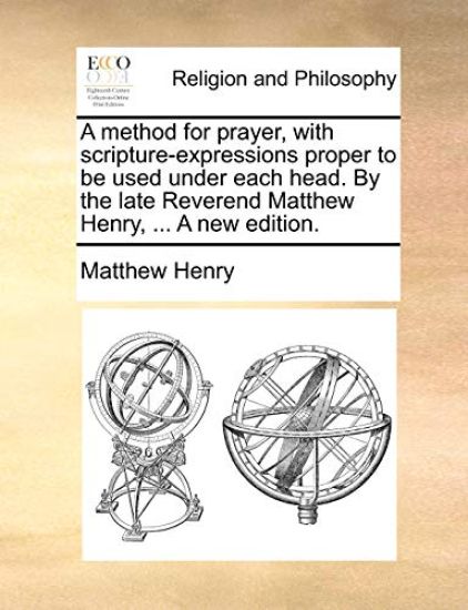 A method for prayer, with scripture-expressions proper to be used under each head. By the late Reverend Matthew Henry, ... A new edition.