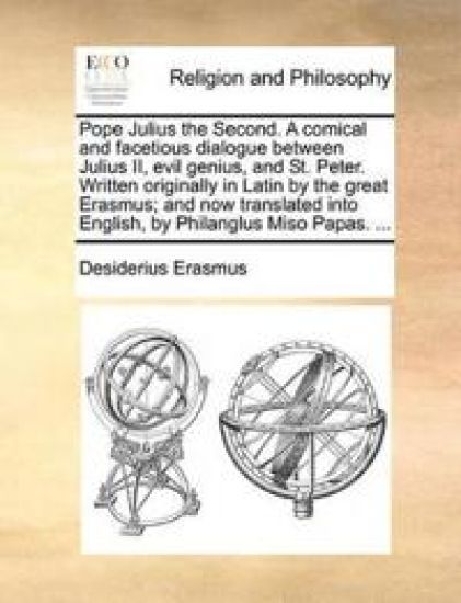 Pope Julius the Second. a Comical and Facetious Dialogue Between Julius II, Evil Genius, and St. Peter. Written Originally in Latin by the Great Erasmus; And Now Translated Into English, by Philanglus Miso Papas. ...