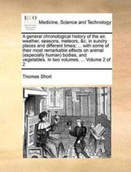 A general chronological history of the air, weather, seasons, meteors, &c. in sundry places and different times; ... with some of their most remarkable effects on animal (especially human) bodies, and vegetables. In two volumes. ... Volume 2 of 2