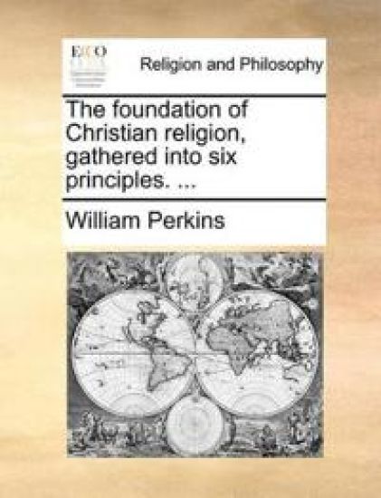 The Foundation of Christian Religion, Gathered Into Six Principles. ...