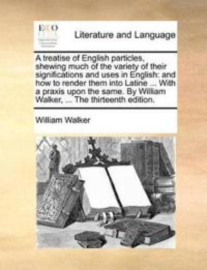 A treatise of English particles, shewing much of the variety of their significations and uses in English