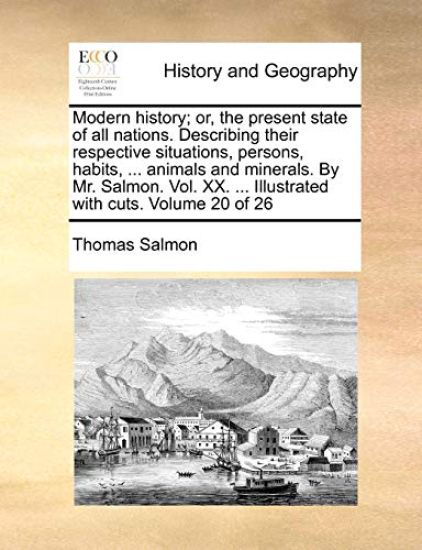 Modern History; Or, the Present State of All Nations. Describing Their Respective Situations, Persons, Habits, ... Animals and Minerals. by Mr. Salmon