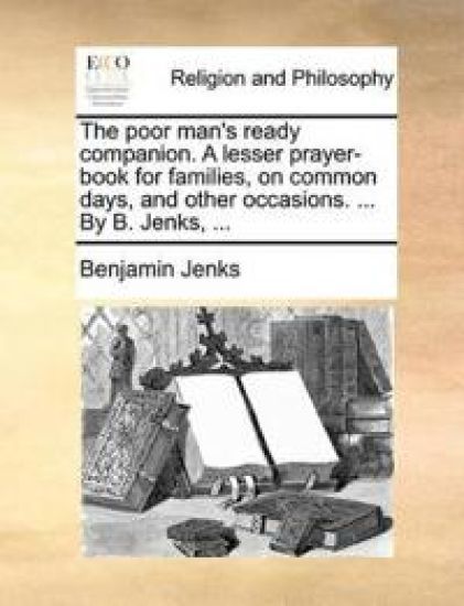 The poor man's ready companion. A lesser prayer-book for families, on common days, and other occasions. ... By B. Jenks, ...