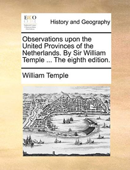 Observations Upon the United Provinces of the Netherlands. by Sir William Temple ... the Eighth Edition.