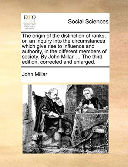 The Origin of the Distinction of Ranks; Or, an Inquiry Into the Circumstances Which Give Rise to Influence and Authority, in the Different Members of Society. by John Millar, ... the Third Edition, Corrected and Enlarged.