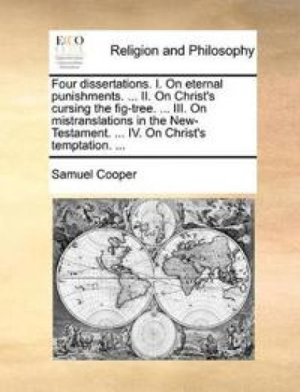 Four Dissertations. I. on Eternal Punishments. ... II. on Christ's Cursing the Fig-Tree. ... III. on Mistranslations in the New-Testament. ... IV. on Christ's Temptation. ...