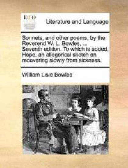 Sonnets, and Other Poems, by the Reverend W. L. Bowles, ... Seventh Edition. to Which Is Added, Hope, an Allegorical Sketch on Recovering Slowly from Sickness.