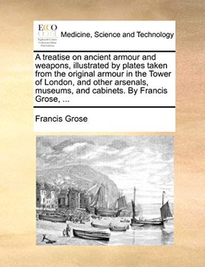 A Treatise on Ancient Armour and Weapons, Illustrated by Plates Taken from the Original Armour in the Tower of London, and Other Arsenals, Museums, and Cabinets. by Francis Grose, ...