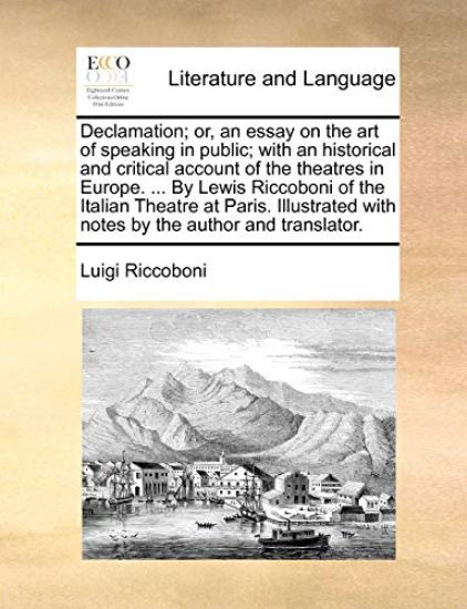 Declamation; or, an essay on the art of speaking in public; with an historical and critical account of the theatres in Europe. ... By Lewis Riccoboni of the Italian Theatre at Paris. Illustrated with notes by the author and translator.