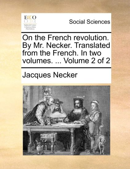 On the French Revolution. by Mr. Necker. Translated from the French. in Two Volumes. ... Volume 2 of 2