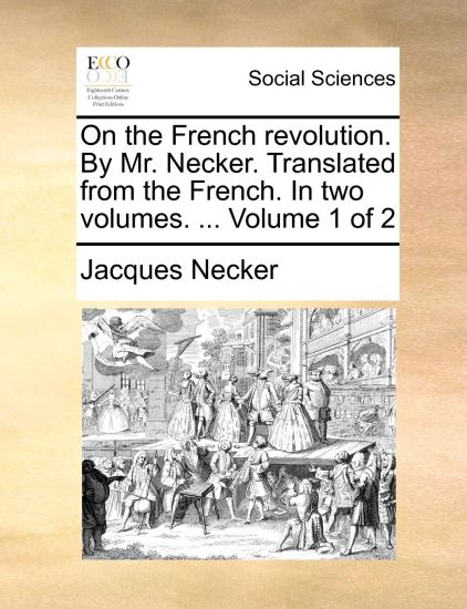 On the French Revolution. by Mr. Necker. Translated from the French. in Two Volumes. ... Volume 1 of 2