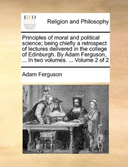 Principles of moral and political science; being chiefly a retrospect of lectures delivered in the college of Edinburgh. By Adam Ferguson, ... In two volumes. ... Volume 2 of 2