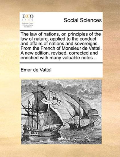 The law of nations, or, principles of the law of nature, applied to the conduct and affairs of nations and sovereigns. From the French of Monsieur de Vattel. A new edition, revised, corrected and enriched with many valuable notes ..