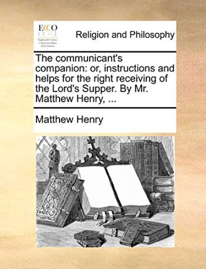 The Communicant's Companion: Or, Instructions and Helps for the Right Receiving of the Lord's Supper. by Mr. Matthew Henry, ...