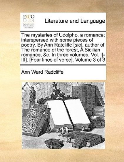 The Mysteries of Udolpho, a Romance; Interspersed with Some Pieces of Poetry. by Ann Ratcliffe [Sic], Author of the Romance of the Forest, a Sicilian Romance, &C. in Three Volumes. Vol. I[-III]. [Four Lines of Verse]. Volume 3 of 3